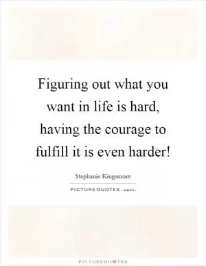 Figuring out what you want in life is hard, having the courage to fulfill it is even harder! Picture Quote #1