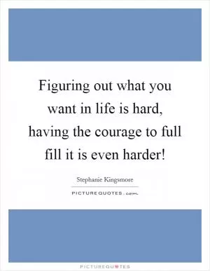 Figuring out what you want in life is hard, having the courage to full fill it is even harder! Picture Quote #1