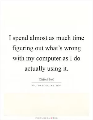 I spend almost as much time figuring out what’s wrong with my computer as I do actually using it Picture Quote #1