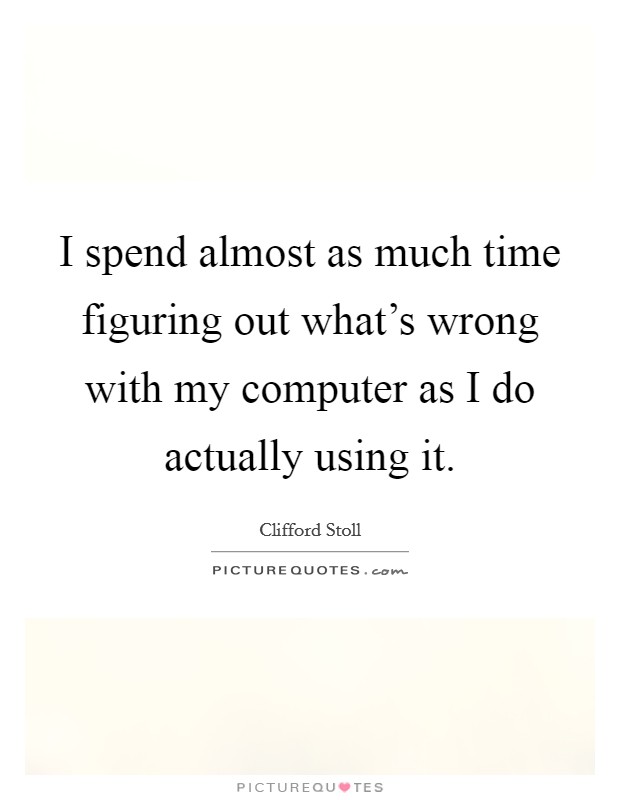 I spend almost as much time figuring out what's wrong with my computer as I do actually using it. Picture Quote #1