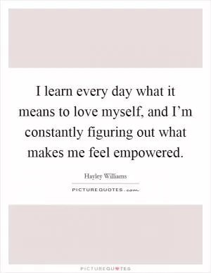 I learn every day what it means to love myself, and I’m constantly figuring out what makes me feel empowered Picture Quote #1