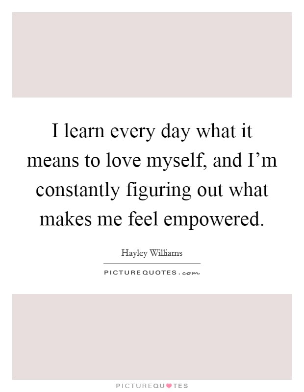 I learn every day what it means to love myself, and I'm constantly figuring out what makes me feel empowered. Picture Quote #1