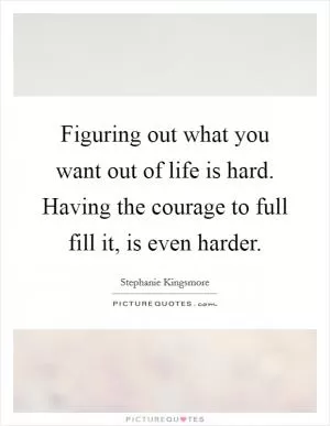 Figuring out what you want out of life is hard. Having the courage to full fill it, is even harder Picture Quote #1
