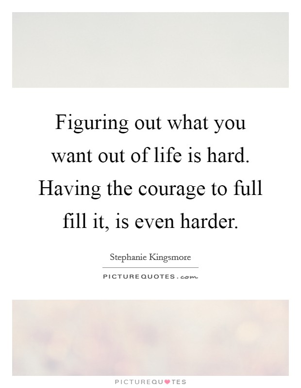 Figuring out what you want out of life is hard. Having the courage to full fill it, is even harder. Picture Quote #1