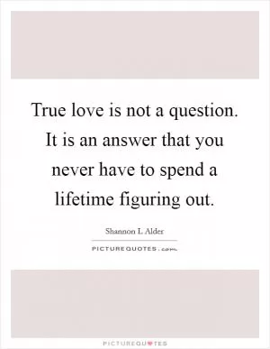 True love is not a question. It is an answer that you never have to spend a lifetime figuring out Picture Quote #1