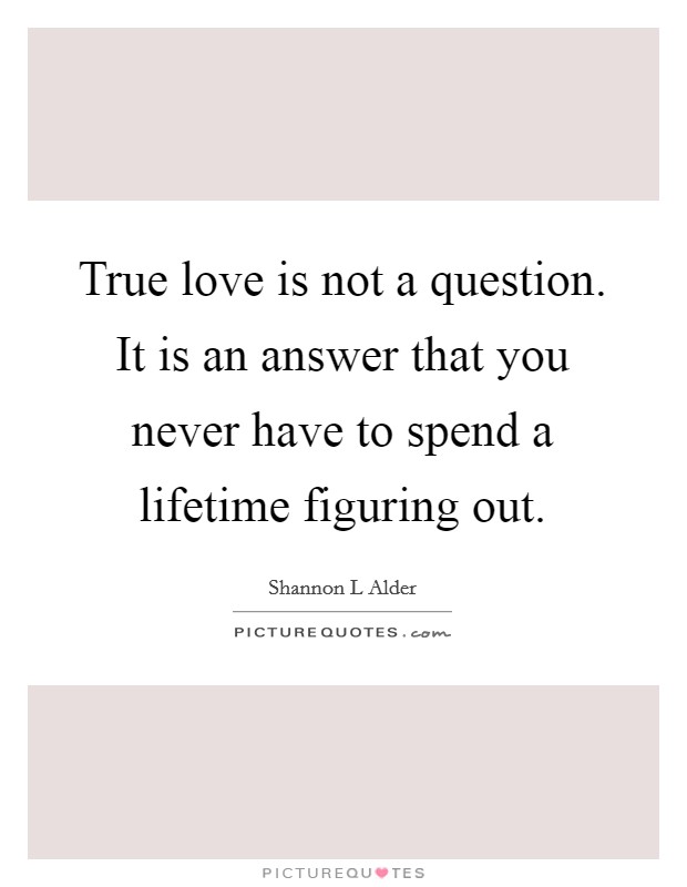 True love is not a question. It is an answer that you never have to spend a lifetime figuring out. Picture Quote #1