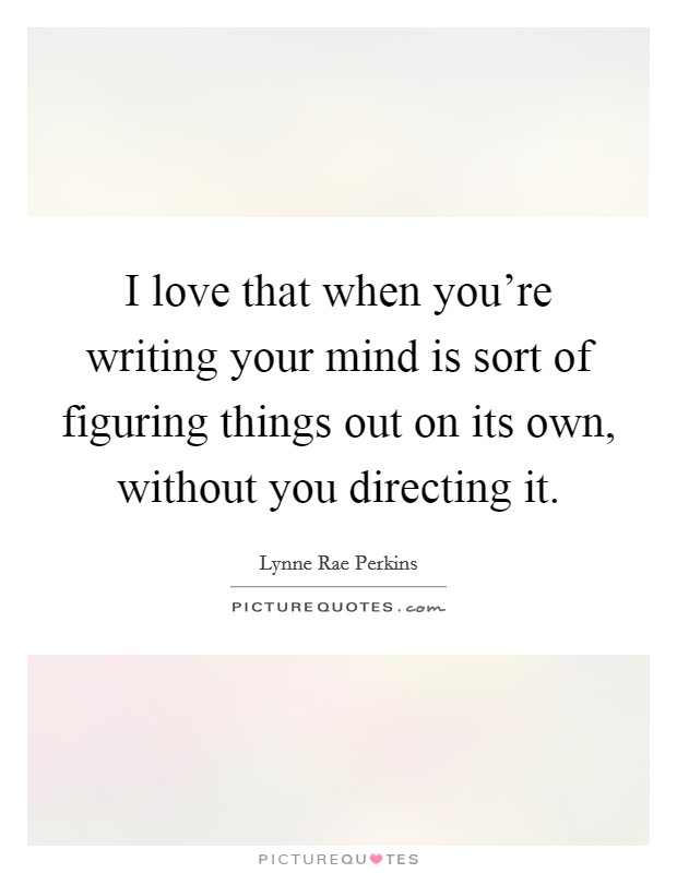 I love that when you're writing your mind is sort of figuring things out on its own, without you directing it. Picture Quote #1