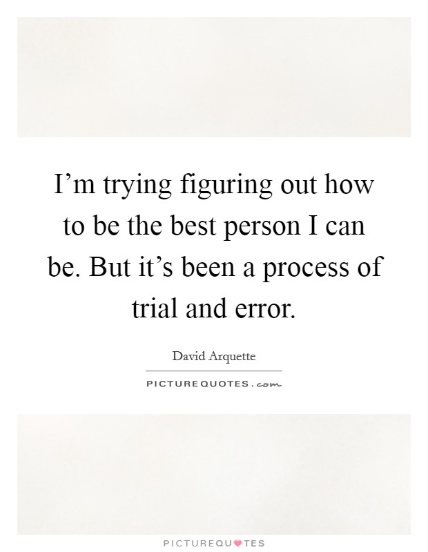 I'm trying figuring out how to be the best person I can be. But it's been a process of trial and error. Picture Quote #1