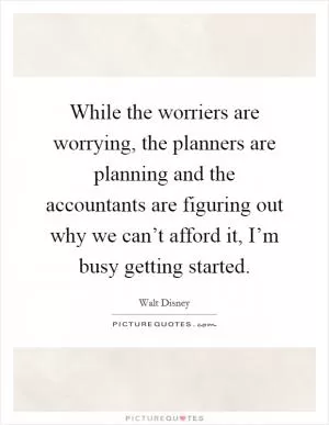 While the worriers are worrying, the planners are planning and the accountants are figuring out why we can’t afford it, I’m busy getting started Picture Quote #1