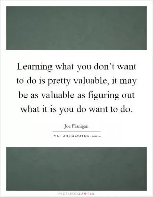 Learning what you don’t want to do is pretty valuable, it may be as valuable as figuring out what it is you do want to do Picture Quote #1