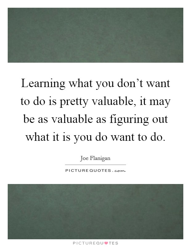 Learning what you don't want to do is pretty valuable, it may be as valuable as figuring out what it is you do want to do. Picture Quote #1