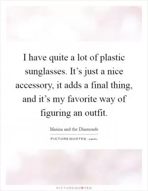 I have quite a lot of plastic sunglasses. It’s just a nice accessory, it adds a final thing, and it’s my favorite way of figuring an outfit Picture Quote #1