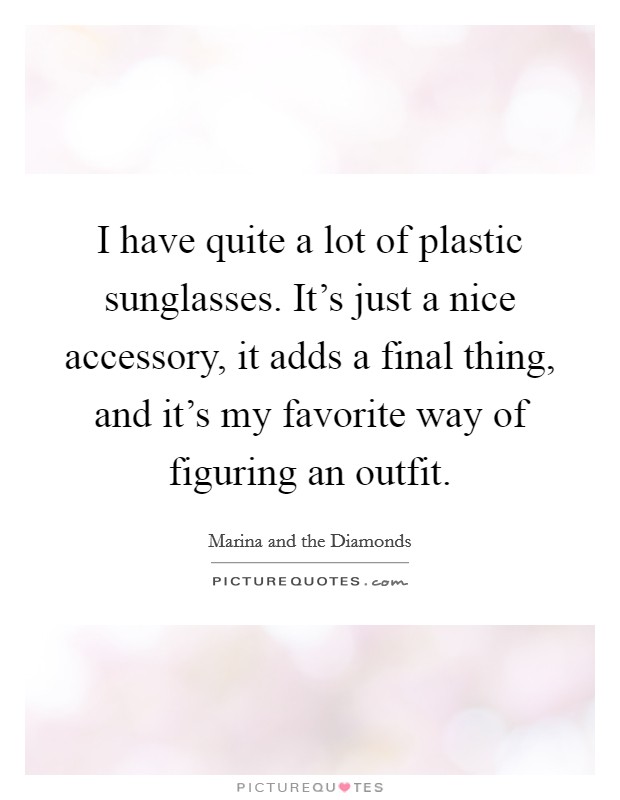 I have quite a lot of plastic sunglasses. It's just a nice accessory, it adds a final thing, and it's my favorite way of figuring an outfit. Picture Quote #1