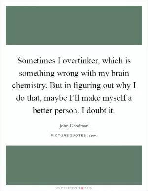 Sometimes I overtinker, which is something wrong with my brain chemistry. But in figuring out why I do that, maybe I’ll make myself a better person. I doubt it Picture Quote #1