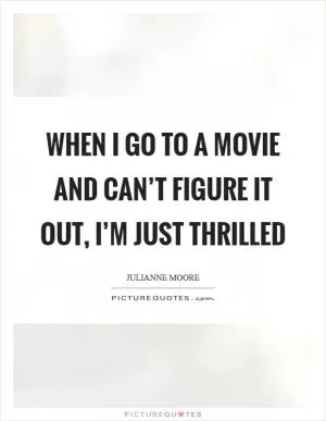 When I go to a movie and can’t figure it out, I’m just thrilled Picture Quote #1