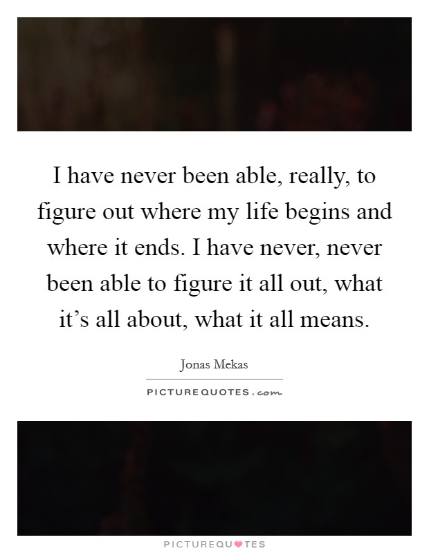 I have never been able, really, to figure out where my life begins and where it ends. I have never, never been able to figure it all out, what it's all about, what it all means. Picture Quote #1