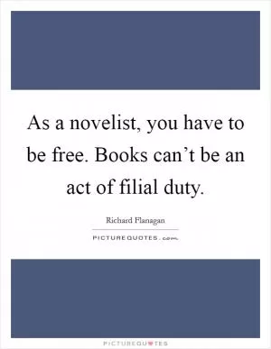 As a novelist, you have to be free. Books can’t be an act of filial duty Picture Quote #1
