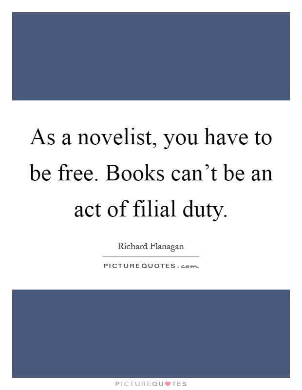 As a novelist, you have to be free. Books can't be an act of filial duty. Picture Quote #1