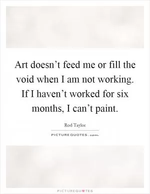 Art doesn’t feed me or fill the void when I am not working. If I haven’t worked for six months, I can’t paint Picture Quote #1