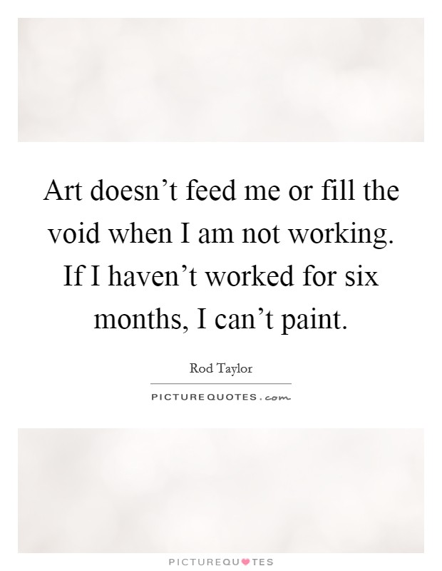 Art doesn't feed me or fill the void when I am not working. If I haven't worked for six months, I can't paint. Picture Quote #1