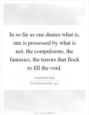 In so far as one denies what is, one is possessed by what is not, the compulsions, the fantasies, the terrors that flock to fill the void Picture Quote #1