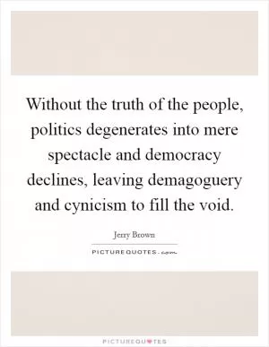 Without the truth of the people, politics degenerates into mere spectacle and democracy declines, leaving demagoguery and cynicism to fill the void Picture Quote #1