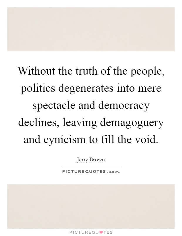 Without the truth of the people, politics degenerates into mere spectacle and democracy declines, leaving demagoguery and cynicism to fill the void. Picture Quote #1