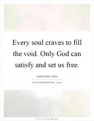 Every soul craves to fill the void. Only God can satisfy and set us free Picture Quote #1