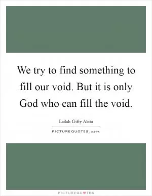 We try to find something to fill our void. But it is only God who can fill the void Picture Quote #1
