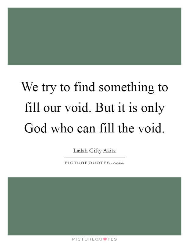 We try to find something to fill our void. But it is only God who can fill the void. Picture Quote #1