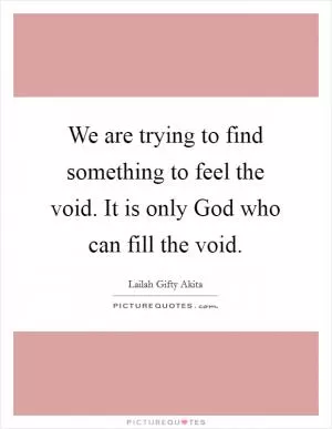 We are trying to find something to feel the void. It is only God who can fill the void Picture Quote #1