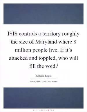 ISIS controls a territory roughly the size of Maryland where 8 million people live. If it’s attacked and toppled, who will fill the void? Picture Quote #1
