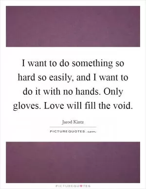 I want to do something so hard so easily, and I want to do it with no hands. Only gloves. Love will fill the void Picture Quote #1
