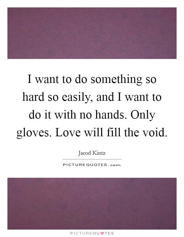 I want to do something so hard so easily, and I want to do it with no hands. Only gloves. Love will fill the void. Picture Quote #1