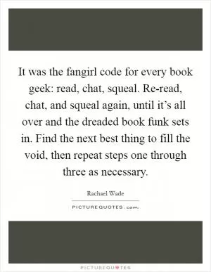 It was the fangirl code for every book geek: read, chat, squeal. Re-read, chat, and squeal again, until it’s all over and the dreaded book funk sets in. Find the next best thing to fill the void, then repeat steps one through three as necessary Picture Quote #1