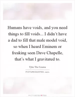 Humans have voids, and you need things to fill voids... I didn’t have a dad to fill that male model void, so when I heard Eminem or freaking seen Dave Chapelle, that’s what I gravitated to Picture Quote #1