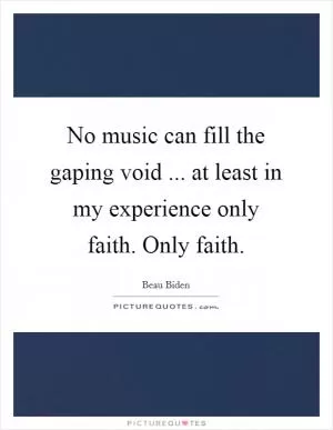 No music can fill the gaping void ... at least in my experience only faith. Only faith Picture Quote #1