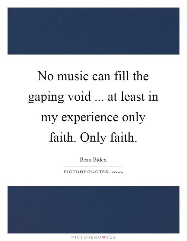 No music can fill the gaping void ... at least in my experience only faith. Only faith. Picture Quote #1