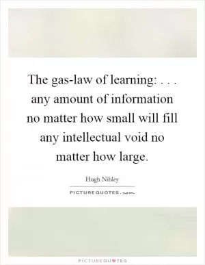 The gas-law of learning: . . . any amount of information no matter how small will fill any intellectual void no matter how large Picture Quote #1