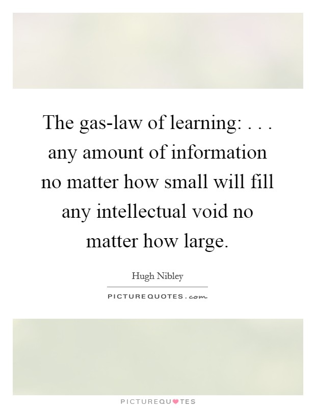 The gas-law of learning: . . . any amount of information no matter how small will fill any intellectual void no matter how large. Picture Quote #1