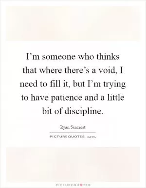 I’m someone who thinks that where there’s a void, I need to fill it, but I’m trying to have patience and a little bit of discipline Picture Quote #1