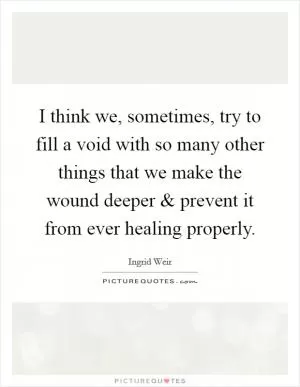 I think we, sometimes, try to fill a void with so many other things that we make the wound deeper and prevent it from ever healing properly Picture Quote #1