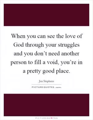 When you can see the love of God through your struggles and you don’t need another person to fill a void, you’re in a pretty good place Picture Quote #1
