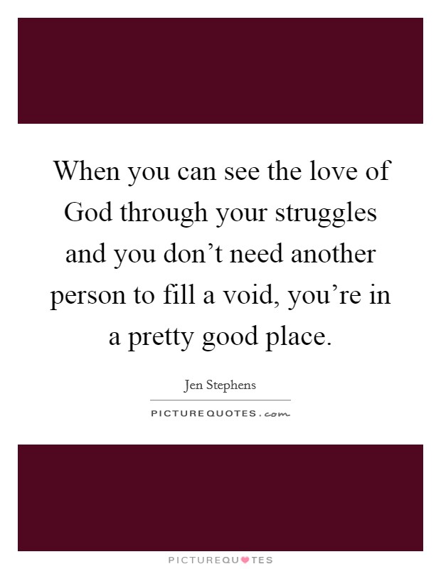 When you can see the love of God through your struggles and you don't need another person to fill a void, you're in a pretty good place. Picture Quote #1