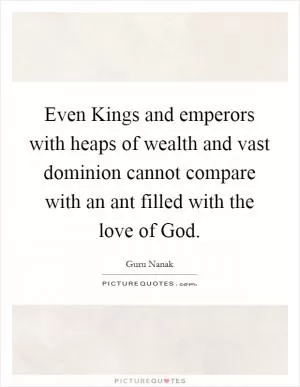 Even Kings and emperors with heaps of wealth and vast dominion cannot compare with an ant filled with the love of God Picture Quote #1