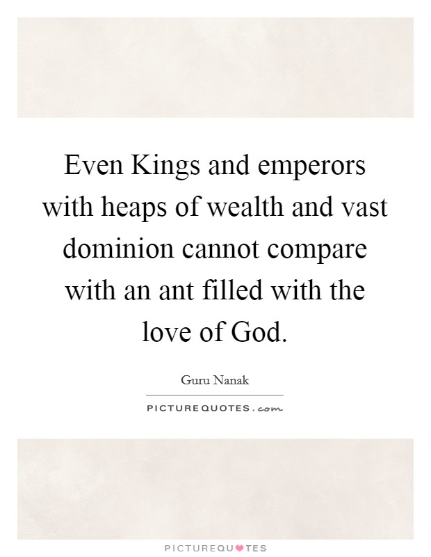 Even Kings and emperors with heaps of wealth and vast dominion cannot compare with an ant filled with the love of God. Picture Quote #1