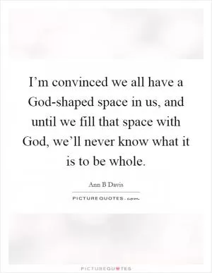 I’m convinced we all have a God-shaped space in us, and until we fill that space with God, we’ll never know what it is to be whole Picture Quote #1