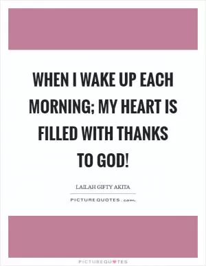 When I wake up each morning; my heart is filled with thanks to God! Picture Quote #1