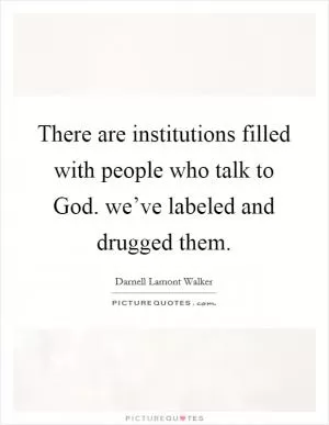 There are institutions filled with people who talk to God. we’ve labeled and drugged them Picture Quote #1