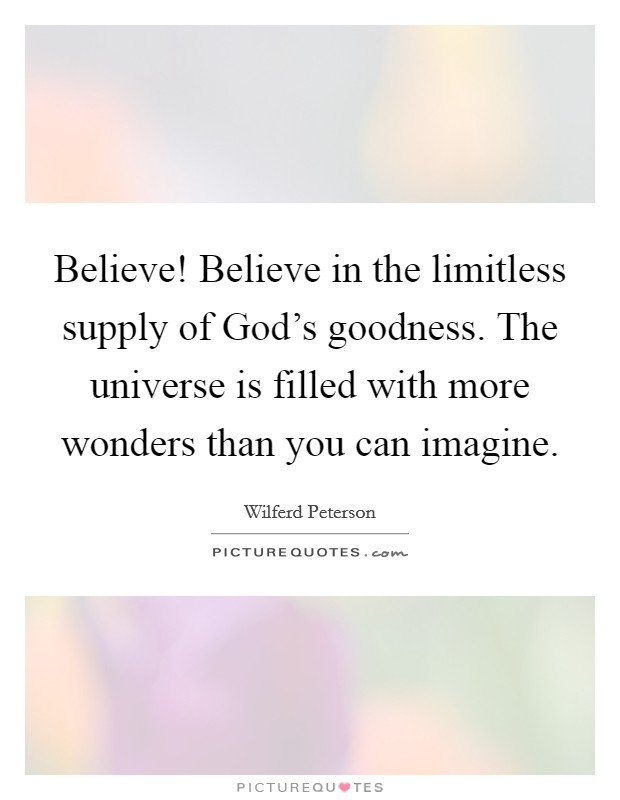 Believe! Believe in the limitless supply of God's goodness. The universe is filled with more wonders than you can imagine. Picture Quote #1